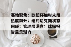九游app-赛地聚焦：欧超杯加时末段热度飙升；纽约尼克斯状态回暖；管理层满意；球探报告显示潜力-九游app