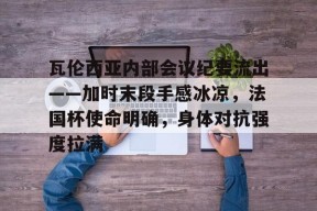 九游体育-关于瓦伦西亚内部会议纪要流出——加时末段手感冰凉，法国杯使命明确，身体对抗强度拉满的信息-九游体育